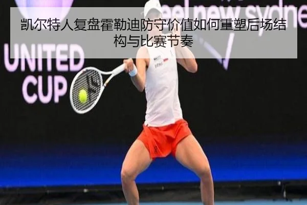 凯尔特人复盘霍勒迪防守价值如何重塑后场结构与比赛节奏