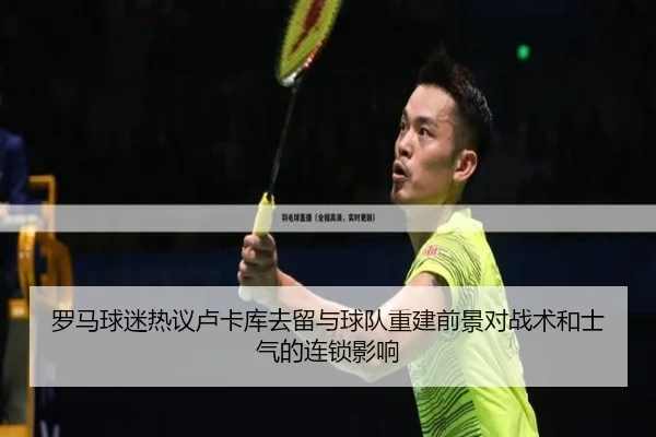 罗马球迷热议卢卡库去留与球队重建前景对战术和士气的连锁影响