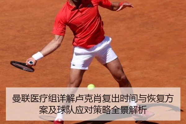曼联医疗组详解卢克肖复出时间与恢复方案及球队应对策略全景解析