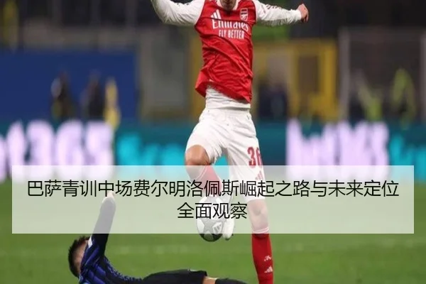 巴萨青训中场费尔明洛佩斯崛起之路与未来定位全面观察
