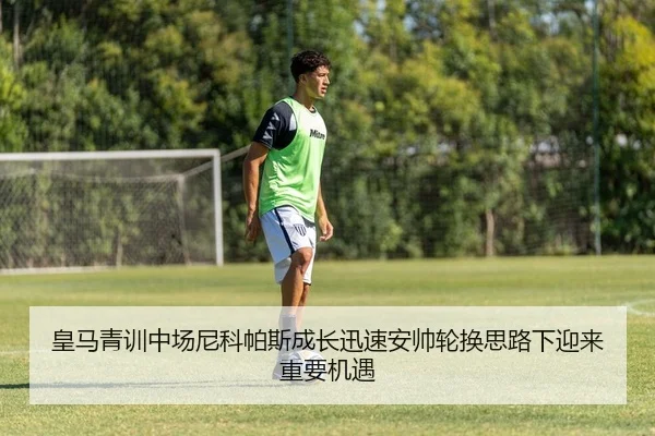 皇马青训中场尼科帕斯成长迅速安帅轮换思路下迎来重要机遇